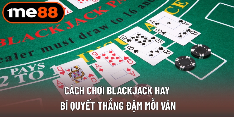Cách Chơi Blackjack Hay - Thắng Đậm Mỗi Ván Cùng ME88